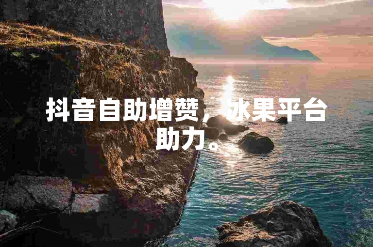 抖音自助增赞，冰果平台助力。