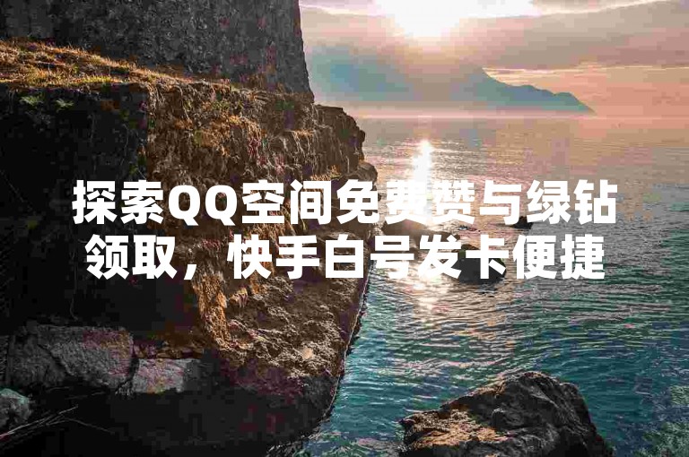 探索QQ空间免费赞与绿钻领取，快手白号发卡便捷。