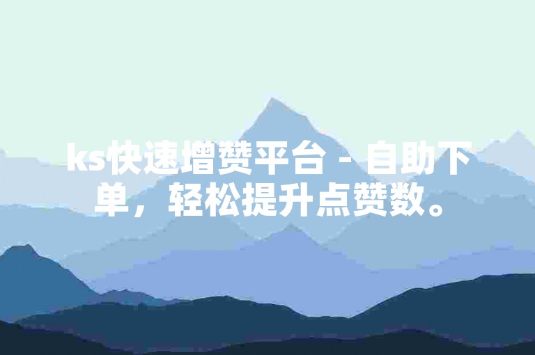 ks快速增赞平台 - 自助下单，轻松提升点赞数。