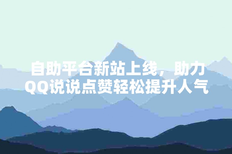 自助平台新站上线，助力QQ说说点赞轻松提升人气！