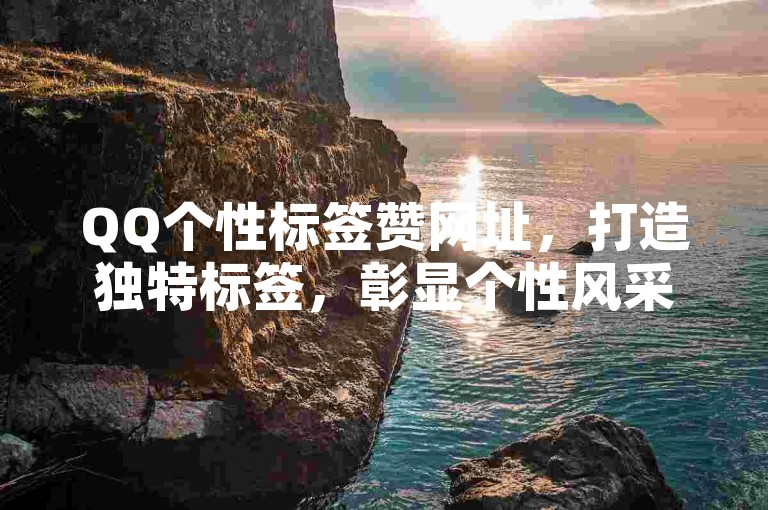QQ个性标签赞网址，打造独特标签，彰显个性风采！