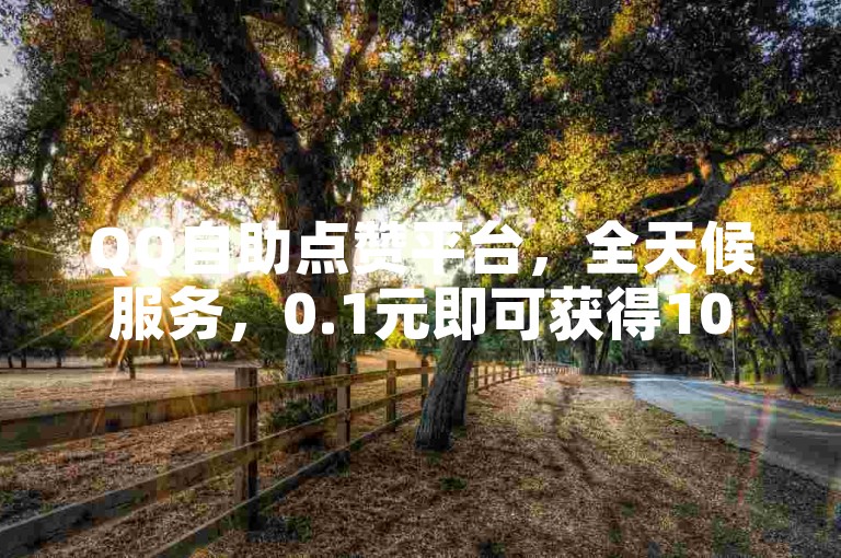 QQ自助点赞平台，全天候服务，0.1元即可获得100赞。