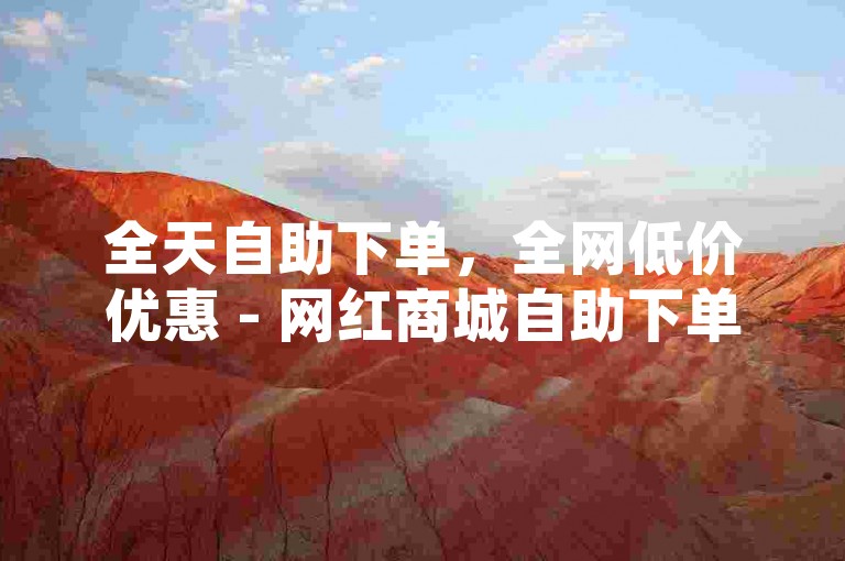 全天自助下单，全网低价优惠 - 网红商城自助下单平台