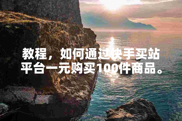 教程，如何通过快手买站平台一元购买100件商品。