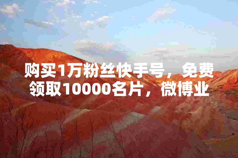购买1万粉丝快手号，免费领取10000名片，微博业务自助平台。