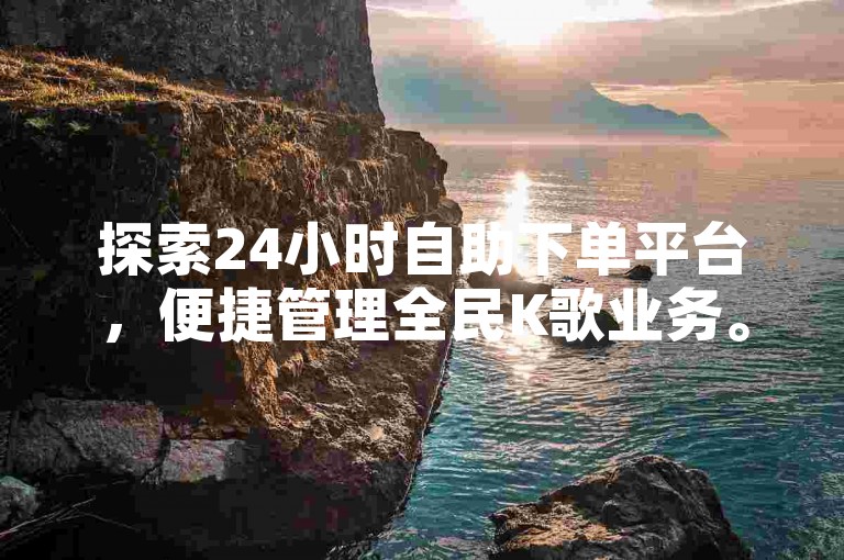 探索24小时自助下单平台，便捷管理全民K歌业务。