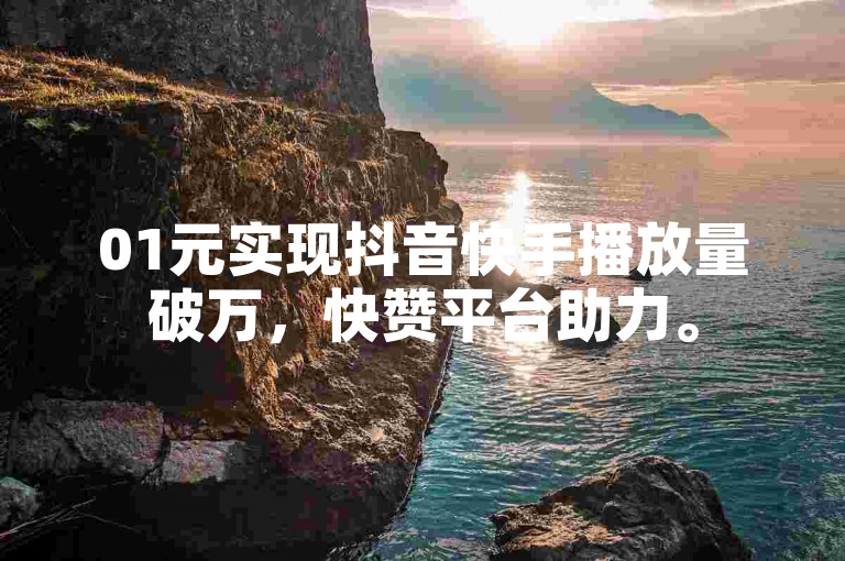 01元实现抖音快手播放量破万，快赞平台助力。