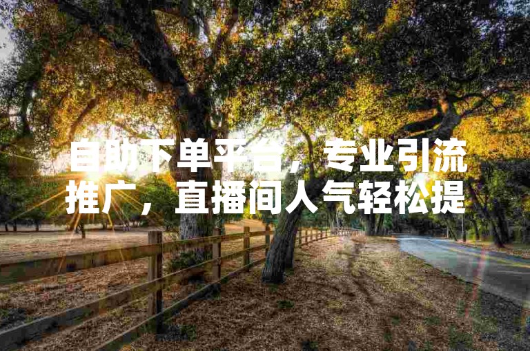 自助下单平台，专业引流推广，直播间人气轻松提升。
