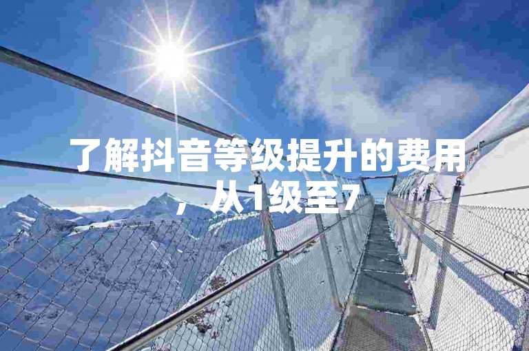 了解抖音等级提升的费用，从1级至75级的详细价格清单。