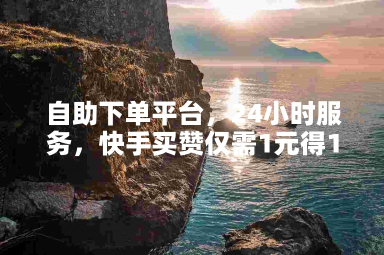 自助下单平台，24小时服务，快手买赞仅需1元得100点赞。