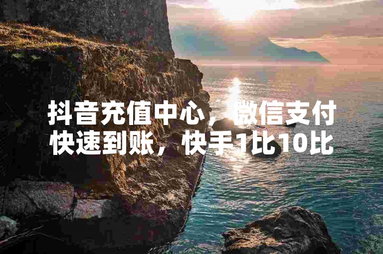 抖音充值中心，微信支付快速到账，快手1比10比例优惠。