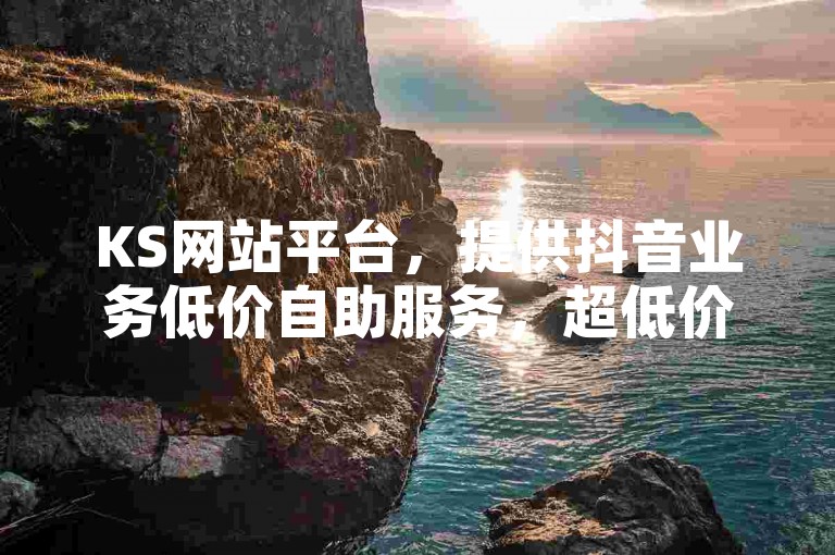 KS网站平台，提供抖音业务低价自助服务，超低价格。