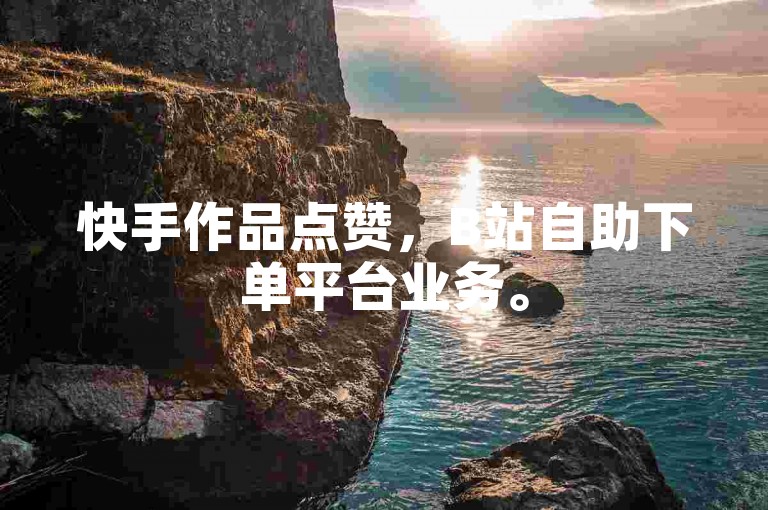 快手作品点赞，B站自助下单平台业务。