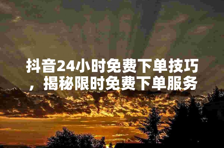 抖音24小时免费下单技巧，揭秘限时免费下单服务，必学！