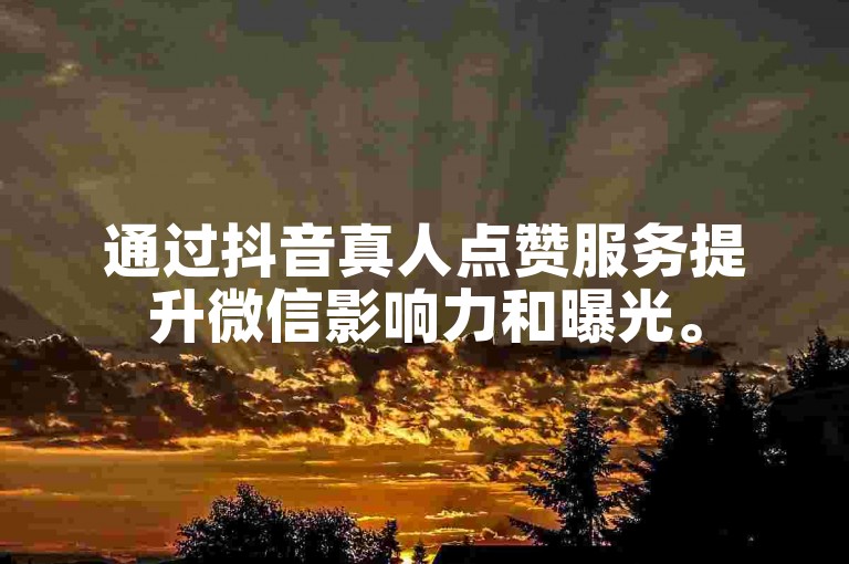 通过抖音真人点赞服务提升微信影响力和曝光。