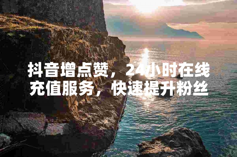 抖音增点赞，24小时在线充值服务，快速提升粉丝数。