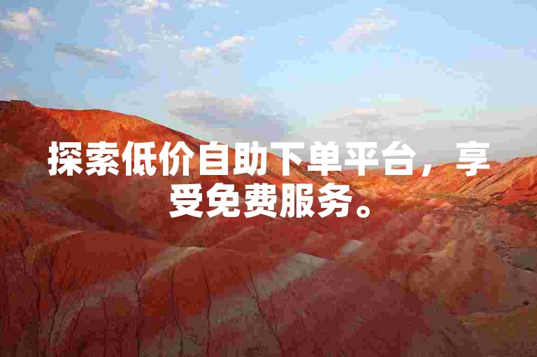 探索低价自助下单平台，享受免费服务。