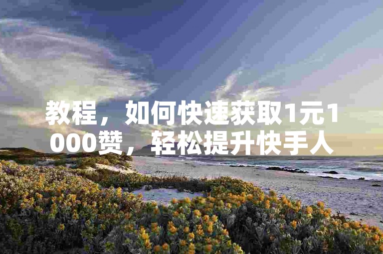 教程，如何快速获取1元1000赞，轻松提升快手人气。