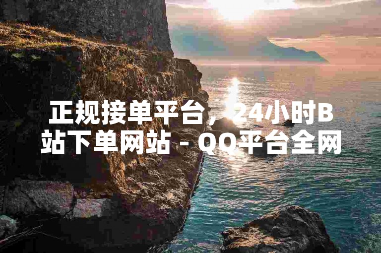 正规接单平台，24小时B站下单网站 - QQ平台全网最低价 - 10000赞免费下单