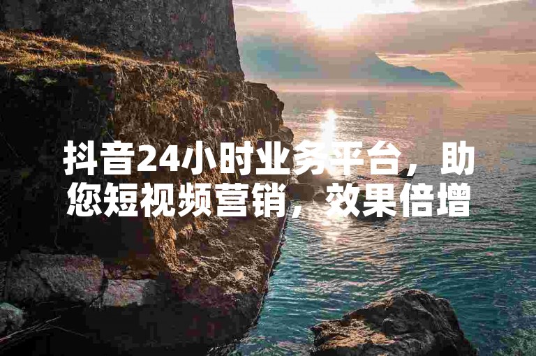 抖音24小时业务平台，助您短视频营销，效果倍增。
