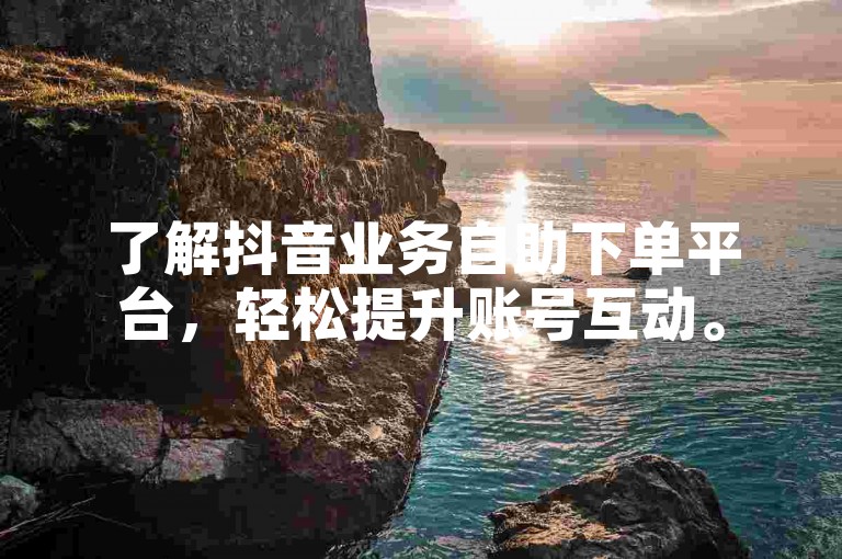 了解抖音业务自助下单平台，轻松提升账号互动。