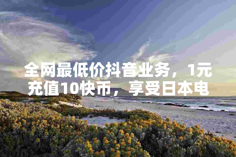 全网最低价抖音业务，1元充值10快币，享受日本电影时光。