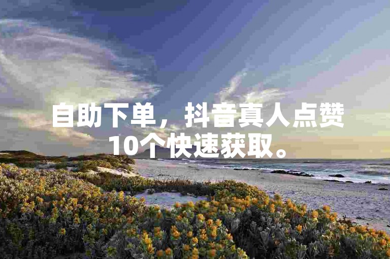 自助下单，抖音真人点赞10个快速获取。