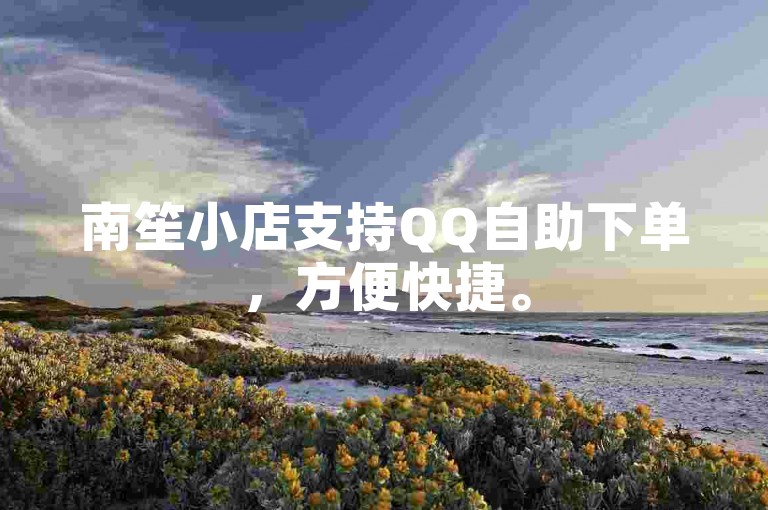 南笙小店支持QQ自助下单，方便快捷。