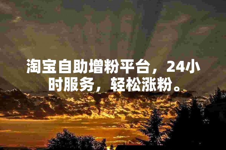 淘宝自助增粉平台，24小时服务，轻松涨粉。