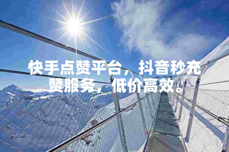 快手点赞平台，抖音秒充赞服务，低价高效。