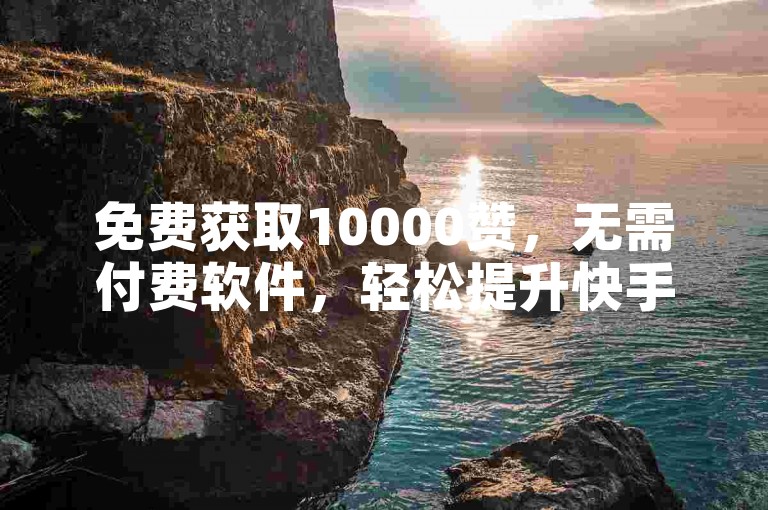 免费获取10000赞，无需付费软件，轻松提升快手双击量。