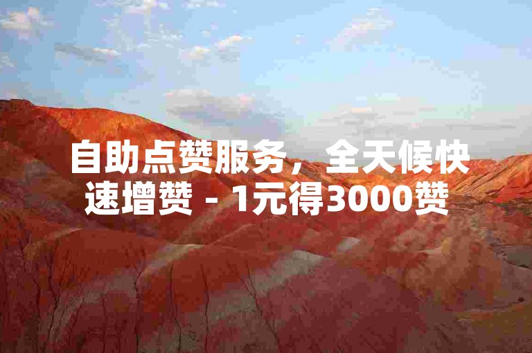 自助点赞服务，全天候快速增赞 - 1元得3000赞