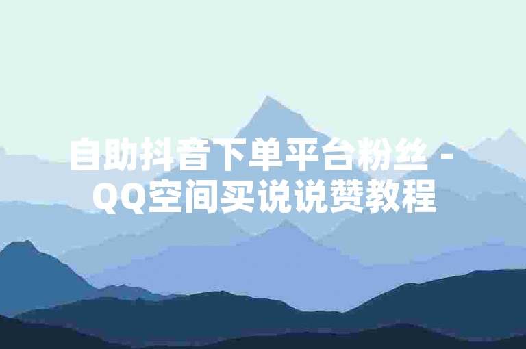 自助抖音下单平台粉丝 - QQ空间买说说赞教程