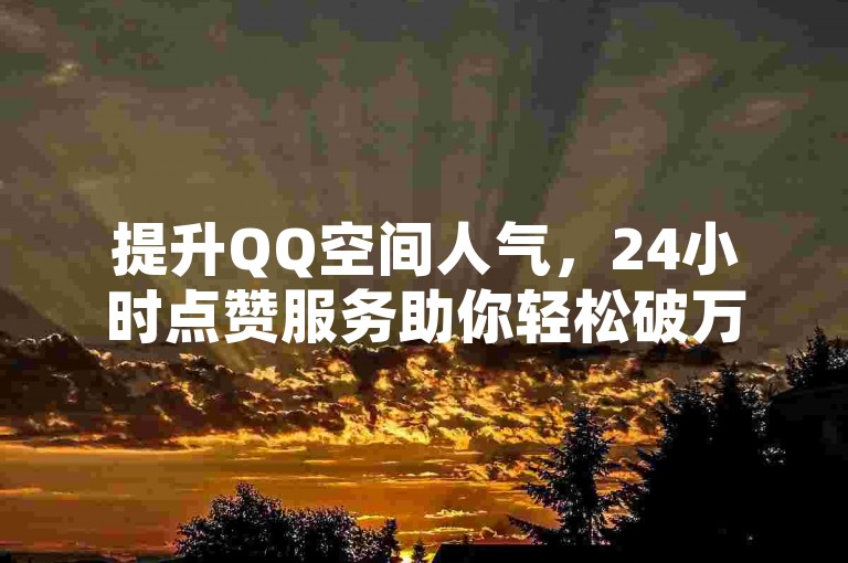 提升QQ空间人气，24小时点赞服务助你轻松破万。