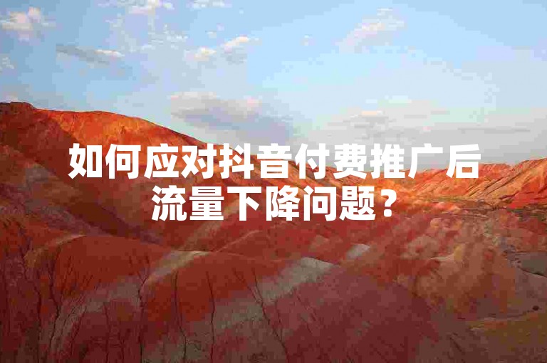 如何应对抖音付费推广后流量下降问题？