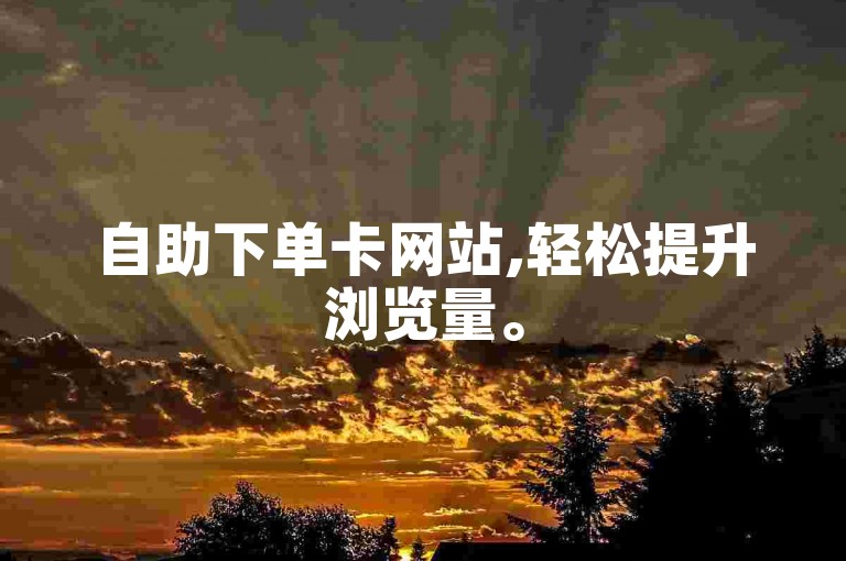 自助下单卡网站,轻松提升浏览量。