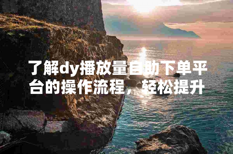 了解dy播放量自助下单平台的操作流程，轻松提升视频曝光。