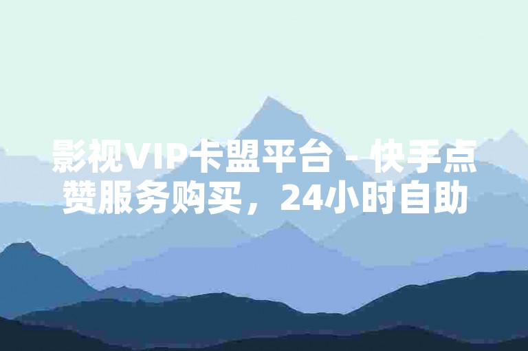影视VIP卡盟平台 - 快手点赞服务购买，24小时自助下单。