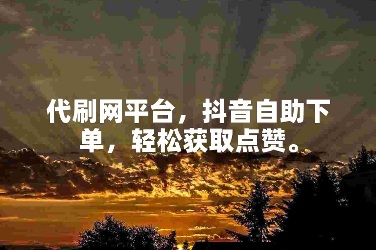 代刷网平台，抖音自助下单，轻松获取点赞。