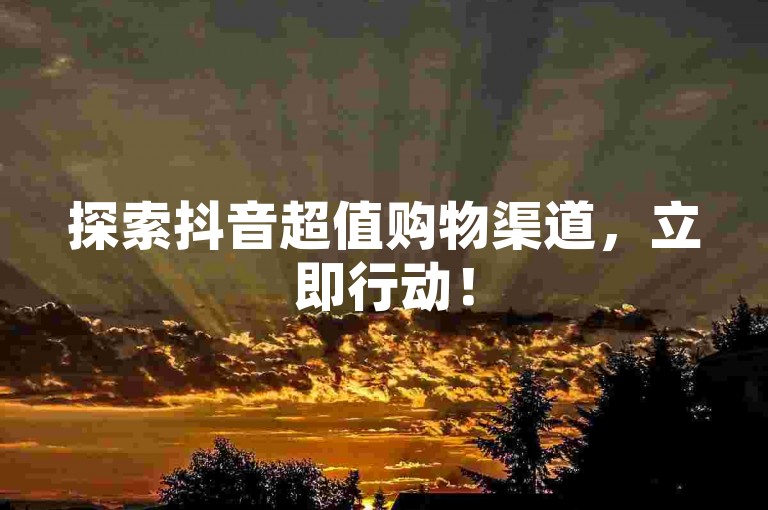探索抖音超值购物渠道，立即行动！