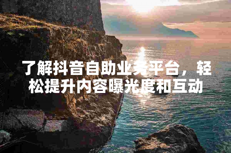 了解抖音自助业务平台，轻松提升内容曝光度和互动率。