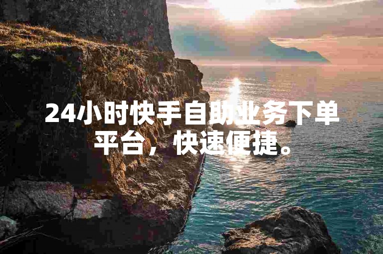 24小时快手自助业务下单平台，快速便捷。