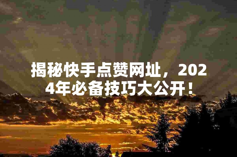 揭秘快手点赞网址，2024年必备技巧大公开！
