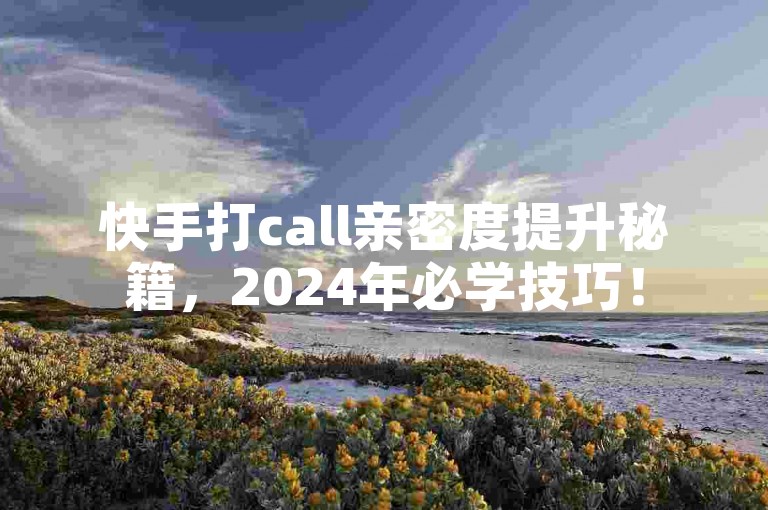 快手打call亲密度提升秘籍，2024年必学技巧！