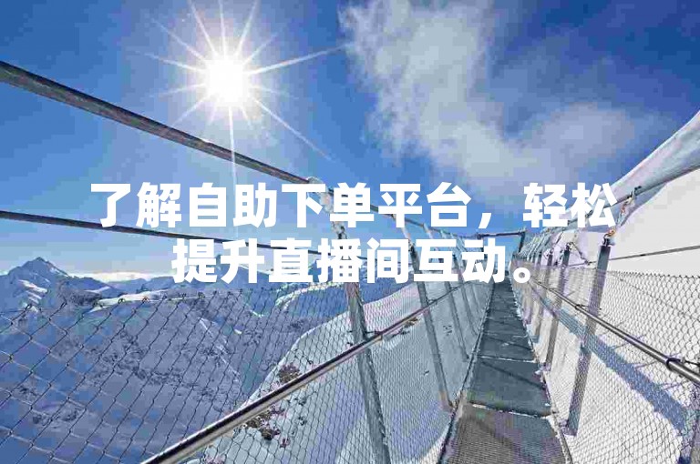 了解自助下单平台，轻松提升直播间互动。