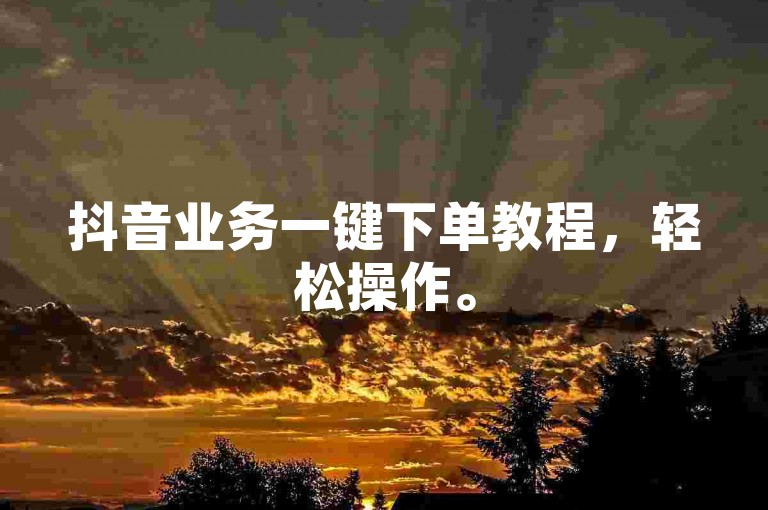 抖音业务一键下单教程，轻松操作。