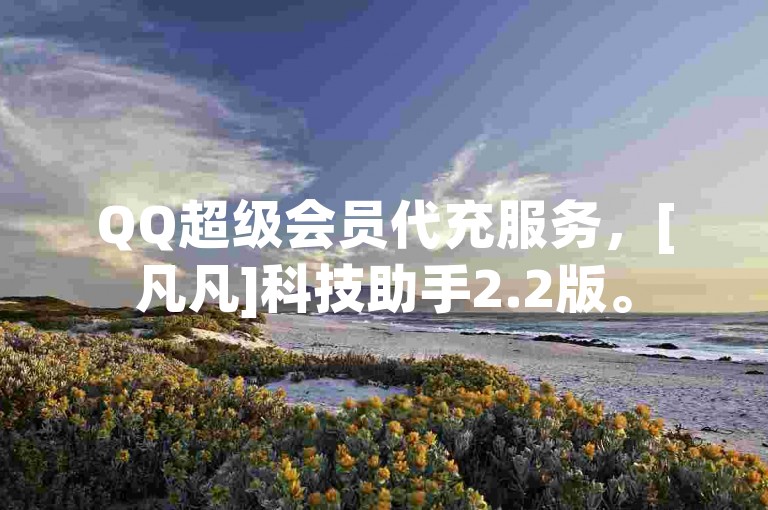 QQ超级会员代充服务，[凡凡]科技助手2.2版。