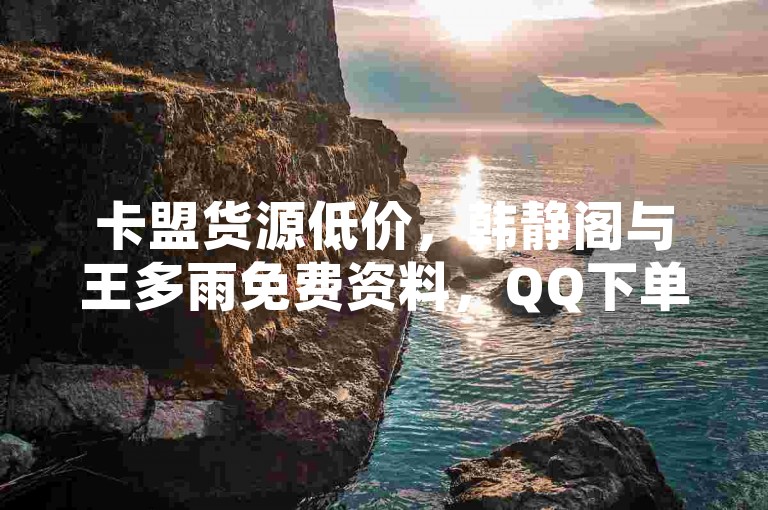 卡盟货源低价，韩静阁与王多雨免费资料，QQ下单业务平台空间免费。