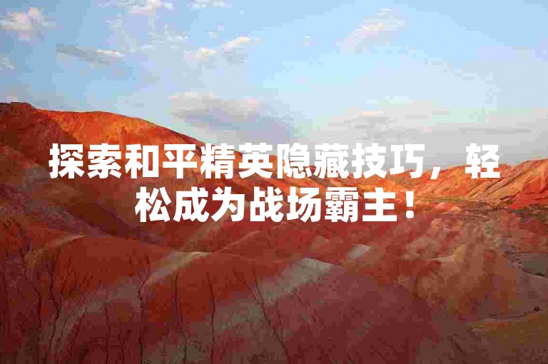 探索和平精英隐藏技巧，轻松成为战场霸主！