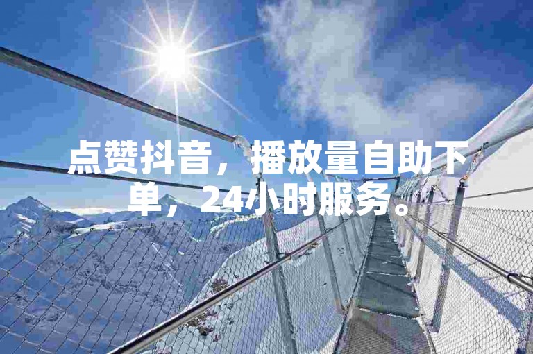 点赞抖音，播放量自助下单，24小时服务。